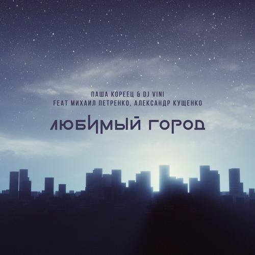 Паша Кореец & DJ Vini feat. Михаил Петренко & Александр Кущенко - Любимый Город
